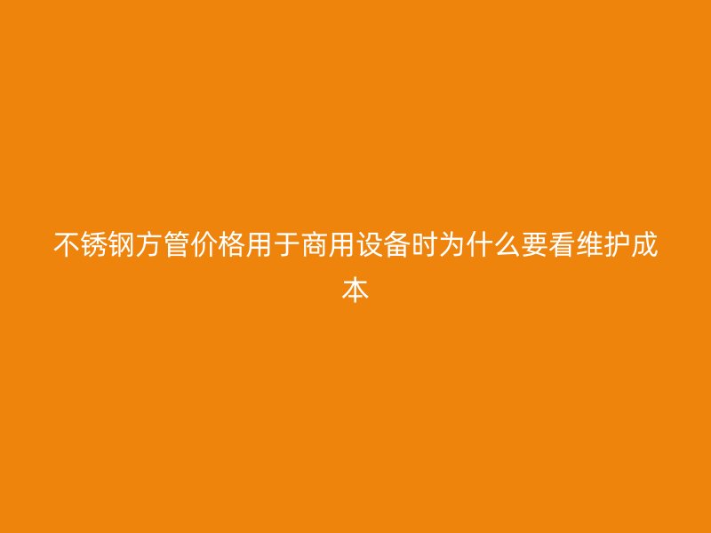 不锈钢方管价格用于商用设备时为什么要看维护成本