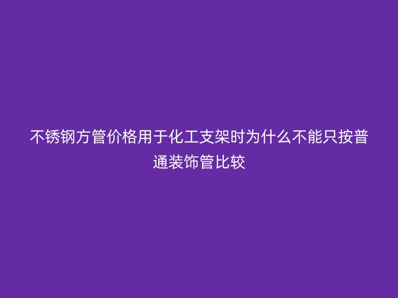 不锈钢方管价格用于化工支架时为什么不能只按普通装饰管比较