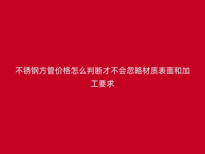 不锈钢方管价格怎么判断才不会忽略材质表面和加工要求