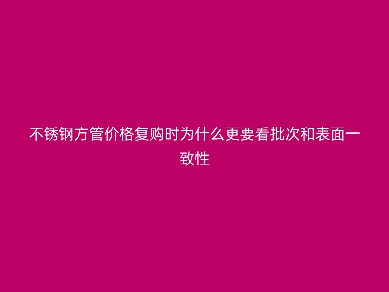 不锈钢方管价格复购时为什么更要看批次和表面一致性