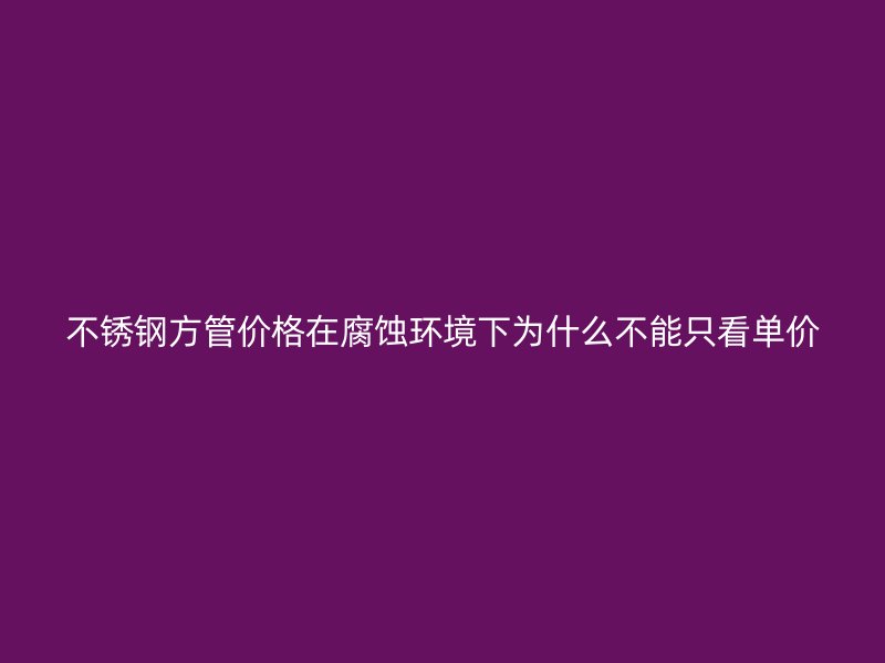 不锈钢方管价格在腐蚀环境下为什么不能只看单价
