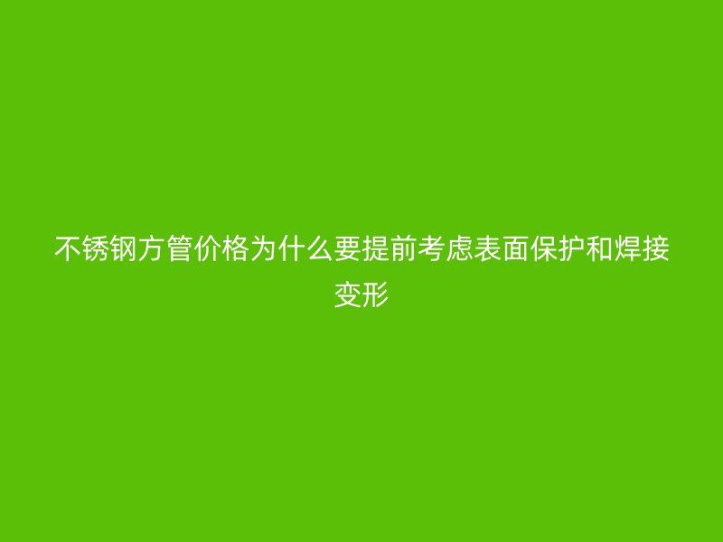 不锈钢方管价格为什么要提前考虑表面保护和焊接变形