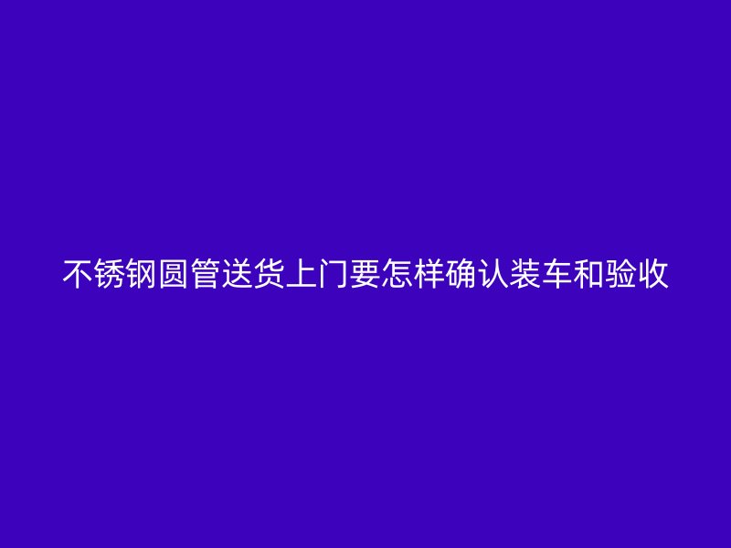 不锈钢圆管送货上门要怎样确认装车和验收