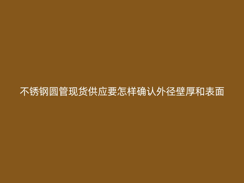 不锈钢圆管现货供应要怎样确认外径壁厚和表面