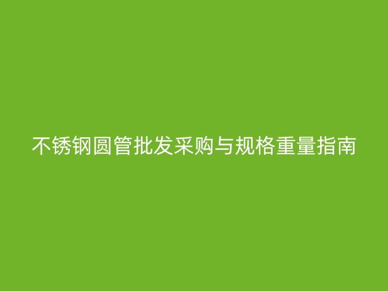 不锈钢圆管批发采购与规格重量指南