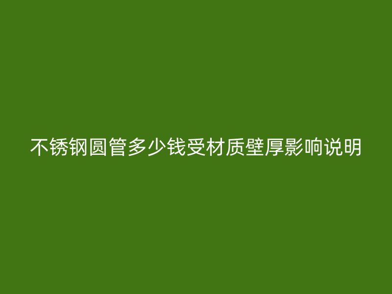 不锈钢圆管多少钱受材质壁厚影响说明