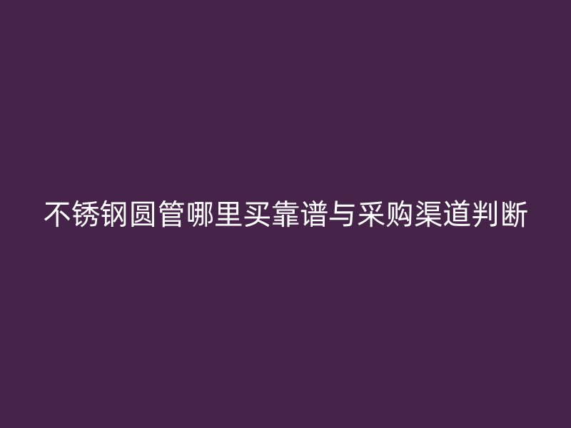 不锈钢圆管哪里买靠谱与采购渠道判断
