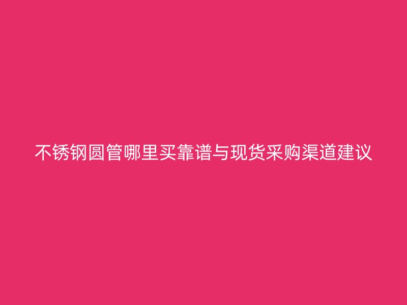 不锈钢圆管哪里买靠谱与现货采购渠道建议