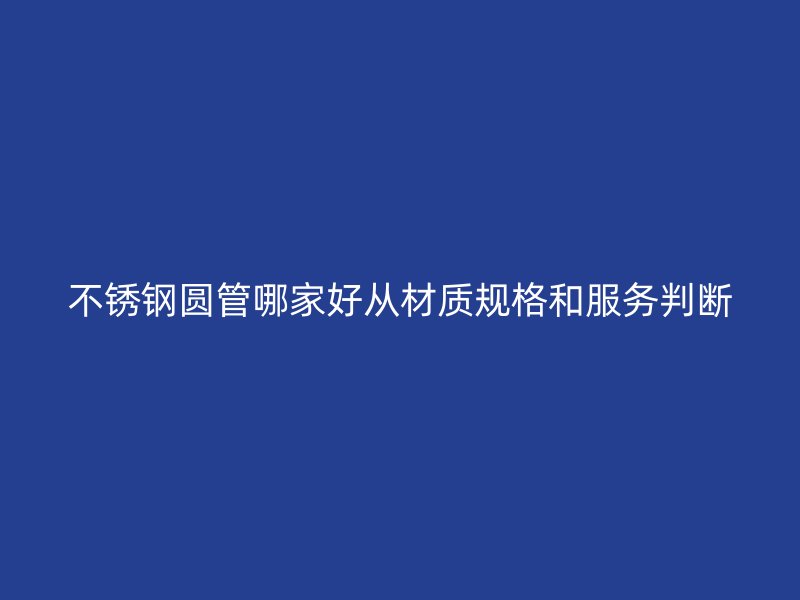 不锈钢圆管哪家好从材质规格和服务判断