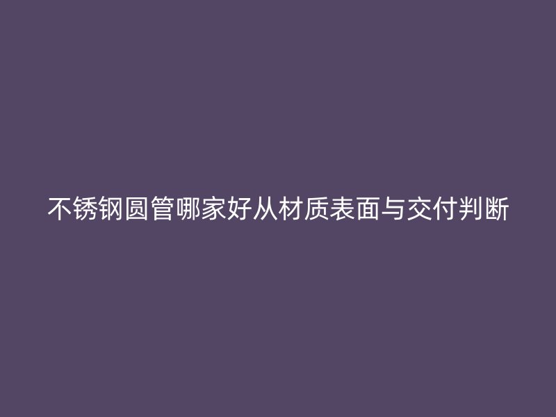 不锈钢圆管哪家好从材质表面与交付判断