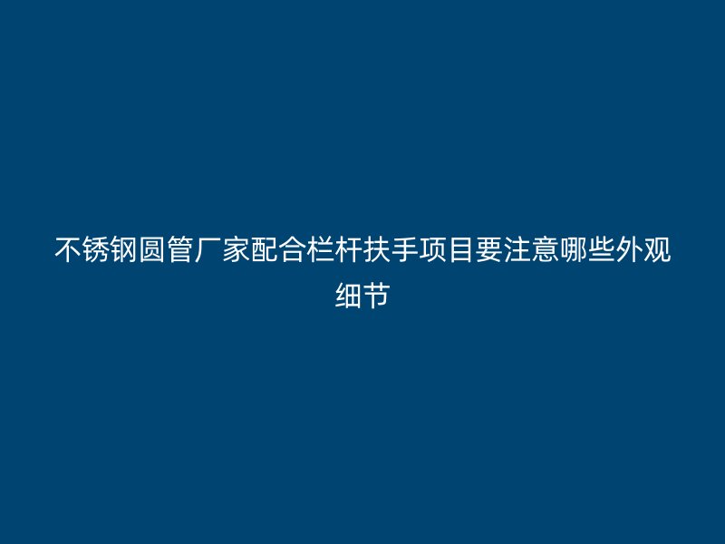 不锈钢圆管厂家配合栏杆扶手项目要注意哪些外观细节