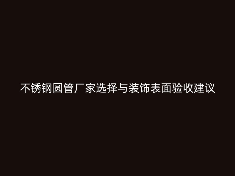 不锈钢圆管厂家选择与装饰表面验收建议