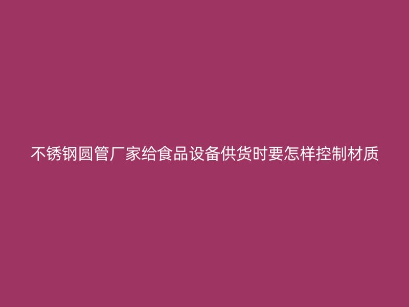 不锈钢圆管厂家给食品设备供货时要怎样控制材质