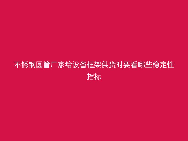 不锈钢圆管厂家给设备框架供货时要看哪些稳定性指标