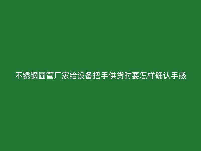 不锈钢圆管厂家给设备把手供货时要怎样确认手感