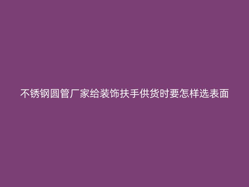 不锈钢圆管厂家给装饰扶手供货时要怎样选表面