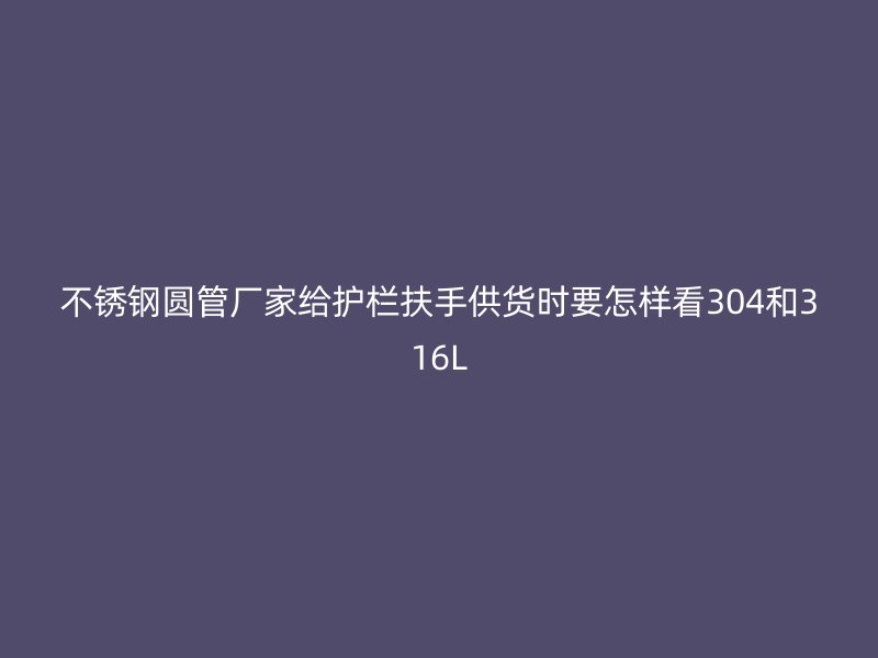 不锈钢圆管厂家给护栏扶手供货时要怎样看304和316L