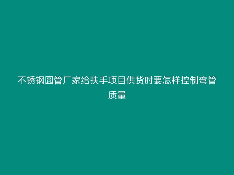 不锈钢圆管厂家给扶手项目供货时要怎样控制弯管质量