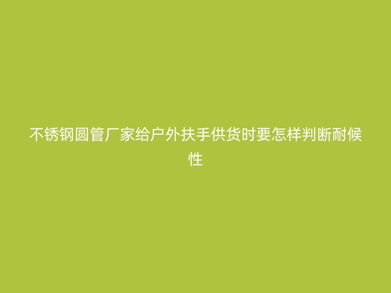 不锈钢圆管厂家给户外扶手供货时要怎样判断耐候性