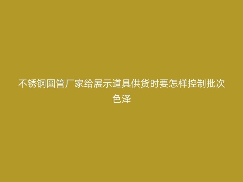 不锈钢圆管厂家给展示道具供货时要怎样控制批次色泽