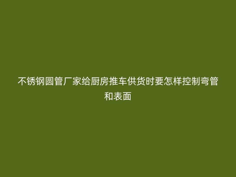 不锈钢圆管厂家给厨房推车供货时要怎样控制弯管和表面