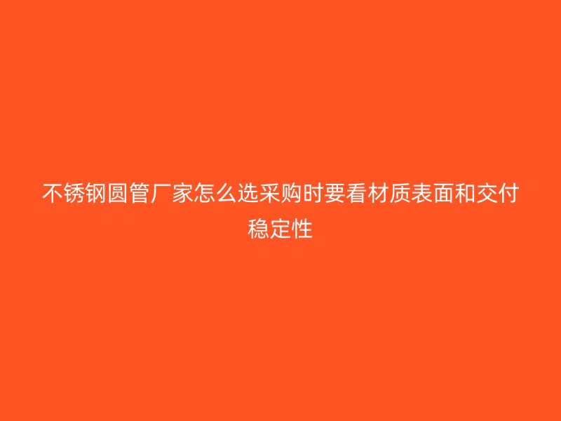 不锈钢圆管厂家怎么选采购时要看材质表面和交付稳定性