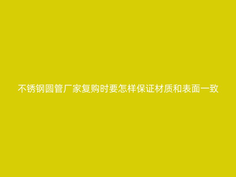 不锈钢圆管厂家复购时要怎样保证材质和表面一致