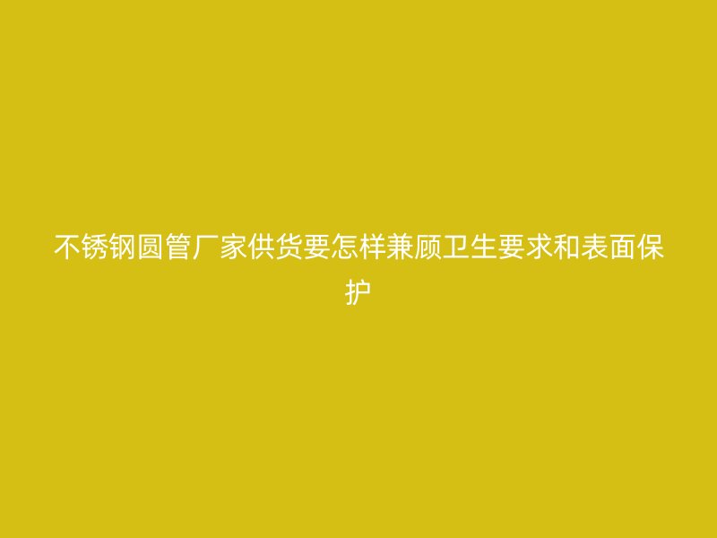 不锈钢圆管厂家供货要怎样兼顾卫生要求和表面保护
