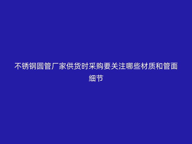 不锈钢圆管厂家供货时采购要关注哪些材质和管面细节
