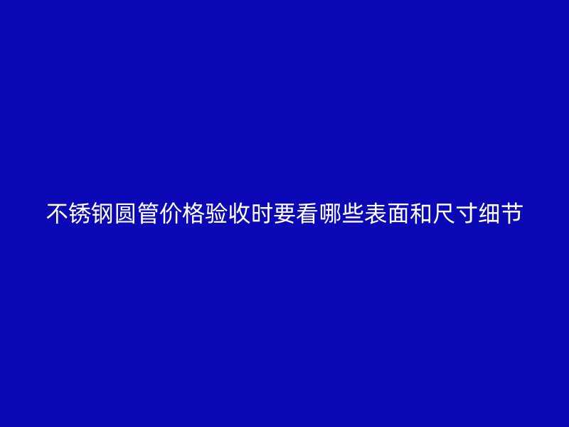 不锈钢圆管价格验收时要看哪些表面和尺寸细节