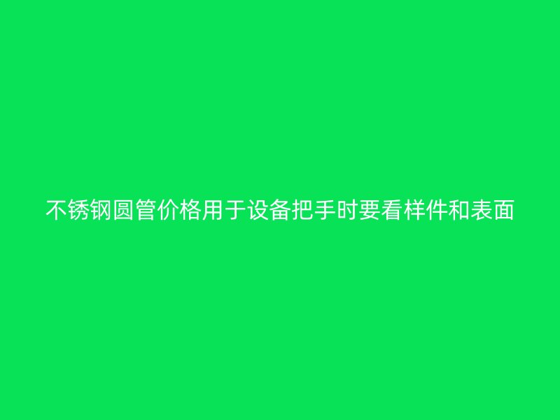 不锈钢圆管价格用于设备把手时要看样件和表面