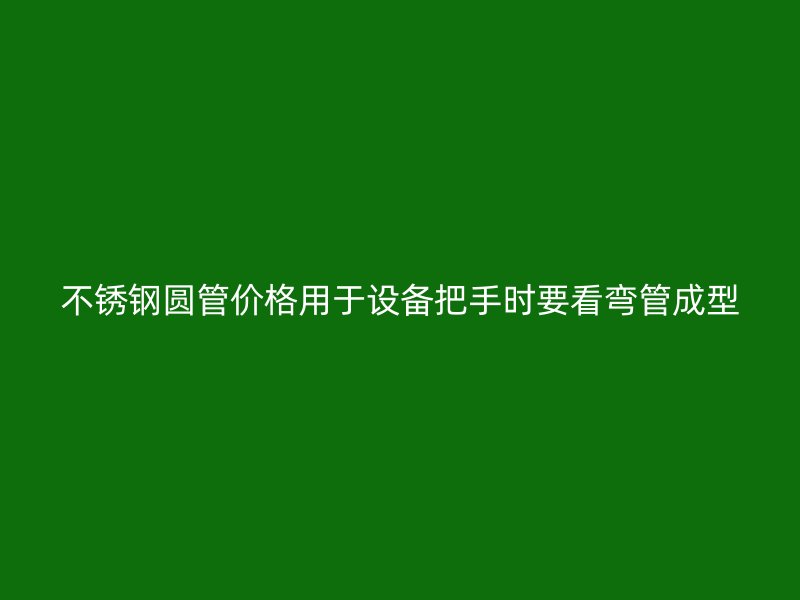 不锈钢圆管价格用于设备把手时要看弯管成型