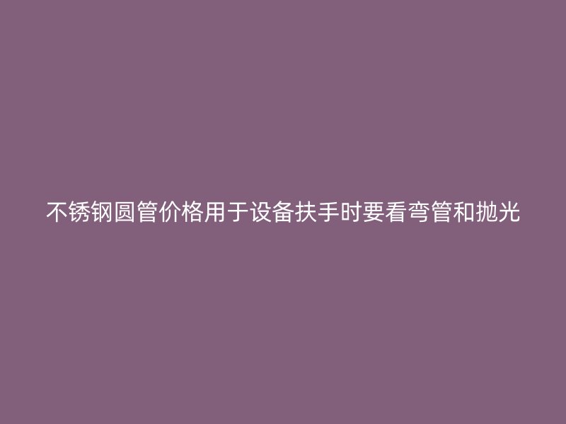 不锈钢圆管价格用于设备扶手时要看弯管和抛光