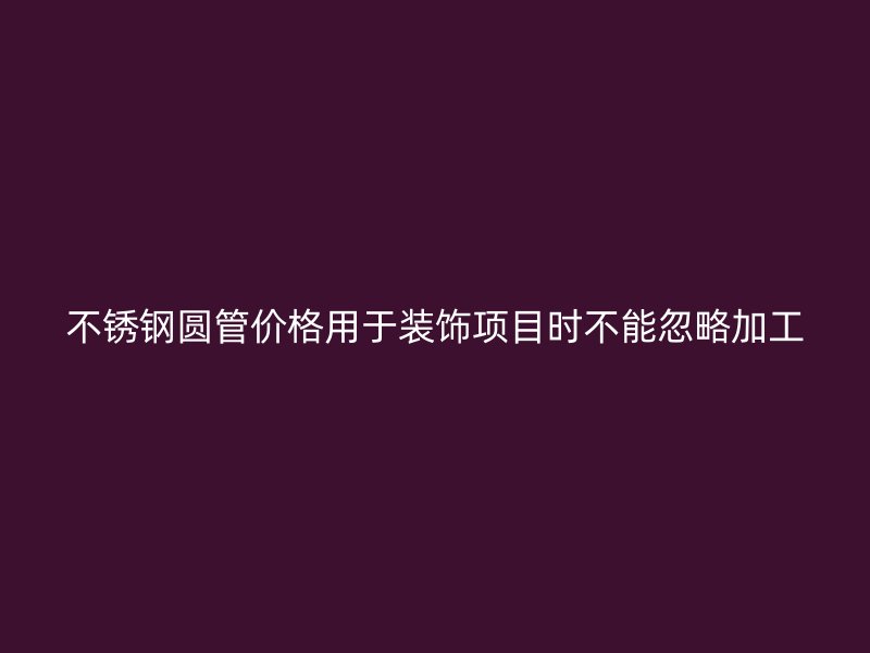 不锈钢圆管价格用于装饰项目时不能忽略加工