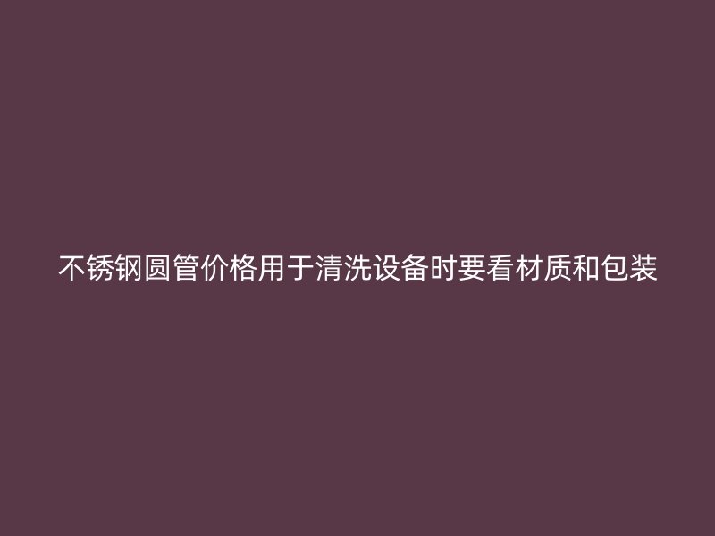 不锈钢圆管价格用于清洗设备时要看材质和包装