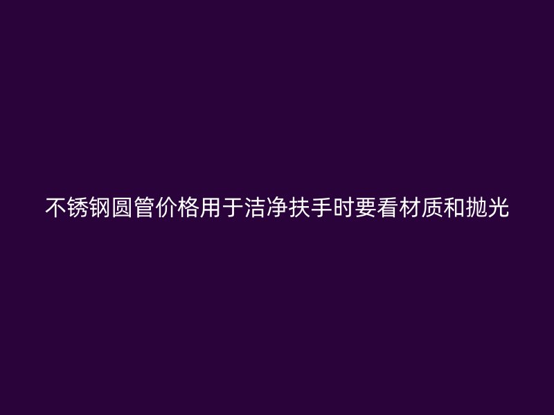 不锈钢圆管价格用于洁净扶手时要看材质和抛光