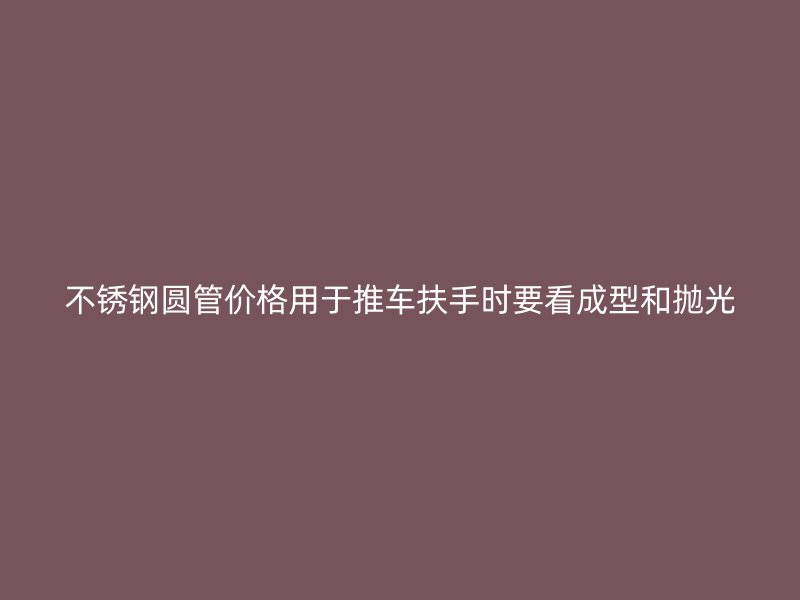 不锈钢圆管价格用于推车扶手时要看成型和抛光