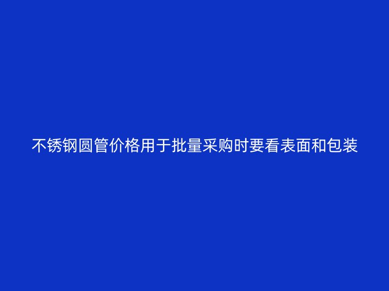 不锈钢圆管价格用于批量采购时要看表面和包装