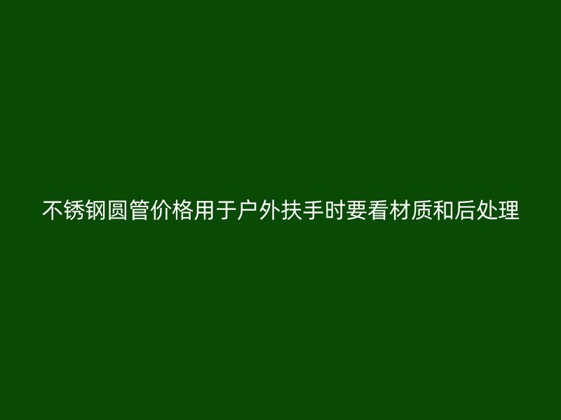 不锈钢圆管价格用于户外扶手时要看材质和后处理