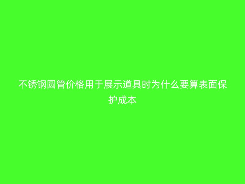 不锈钢圆管价格用于展示道具时为什么要算表面保护成本