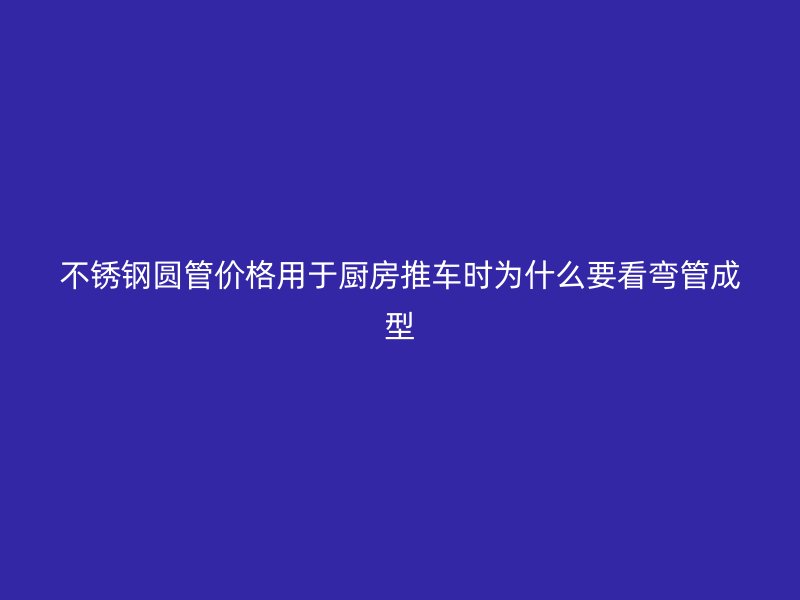 不锈钢圆管价格用于厨房推车时为什么要看弯管成型