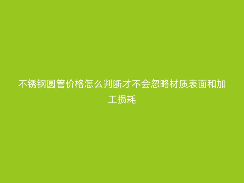 不锈钢圆管价格怎么判断才不会忽略材质表面和加工损耗