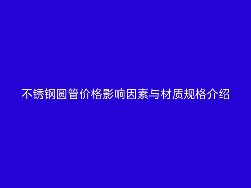 不锈钢圆管价格影响因素与材质规格介绍