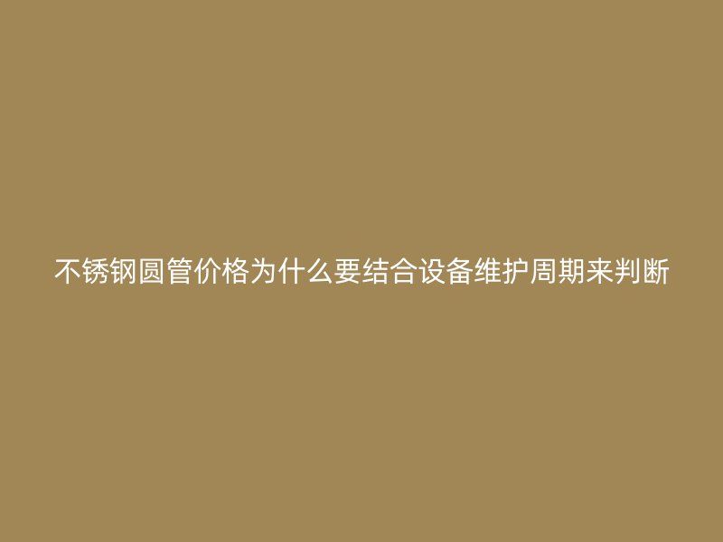不锈钢圆管价格为什么要结合设备维护周期来判断