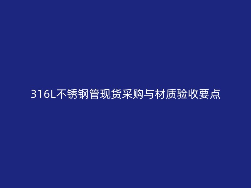 316L不锈钢管现货采购与材质验收要点