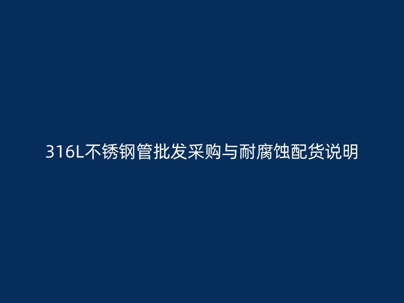316L不锈钢管批发采购与耐腐蚀配货说明