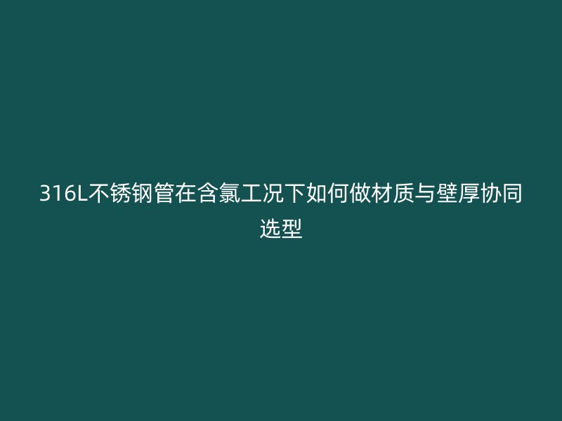 316L不锈钢管在含氯工况下如何做材质与壁厚协同选型