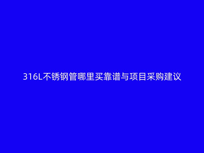 316L不锈钢管哪里买靠谱与项目采购建议