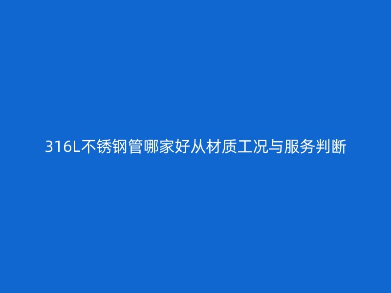 316L不锈钢管哪家好从材质工况与服务判断
