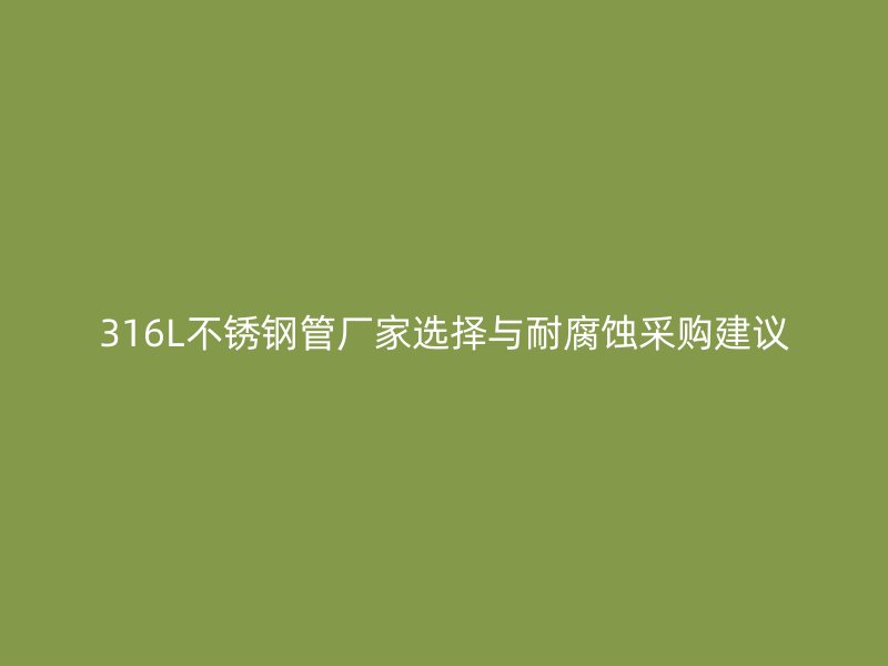 316L不锈钢管厂家选择与耐腐蚀采购建议